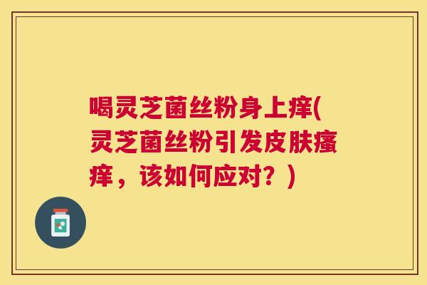 喝灵芝菌丝粉身上痒(灵芝菌丝粉引发，该如何应对？)