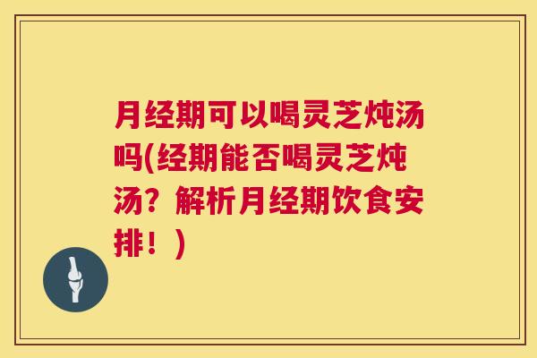 期可以喝灵芝炖汤吗(经期能否喝灵芝炖汤?解析期饮食安排!) 期可以喝灵芝炖汤吗(经期能否喝灵芝炖汤?解析期饮食安排!)