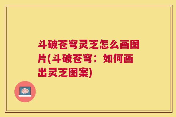 斗破苍穹灵芝怎么画图片(斗破苍穹:如何画出灵芝图案) 斗破苍穹灵芝怎么画图片(斗破苍穹:如何画出灵芝图案)