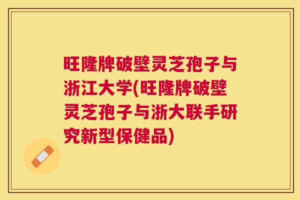 旺隆牌破壁灵芝孢子与浙江大学(旺隆牌破壁灵芝孢子与浙大联手研究新型保健品) 旺隆牌破壁灵芝孢子与浙江大学(旺隆牌破壁灵芝孢子与浙大联手研究新型保健品)