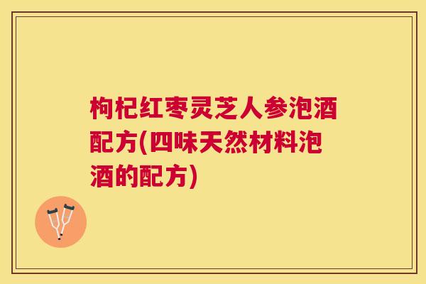 枸杞红枣灵芝人参泡酒配方(四味天然材料泡酒的配方) 枸杞红枣灵芝人参泡酒配方(四味天然材料泡酒的配方)