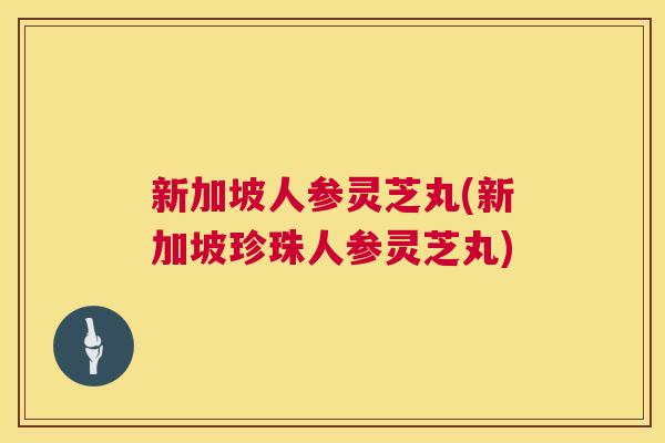 新加坡人参灵芝丸(新加坡珍珠人参灵芝丸) 新加坡人参灵芝丸(新加坡珍珠人参灵芝丸)