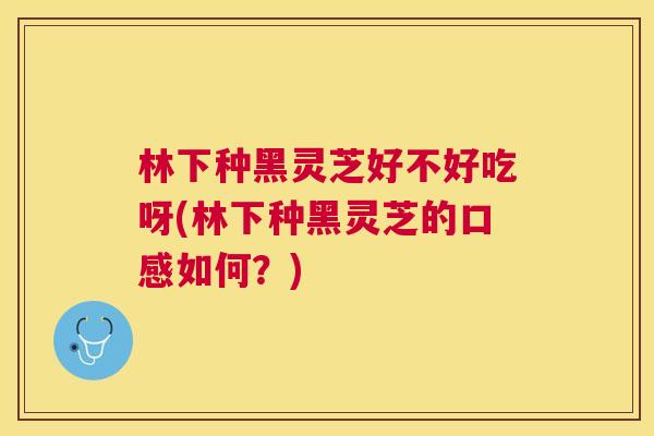 林下种黑灵芝好不好吃呀(林下种黑灵芝的口感如何?) 林下种黑灵芝好不好吃呀(林下种黑灵芝的口感如何?)