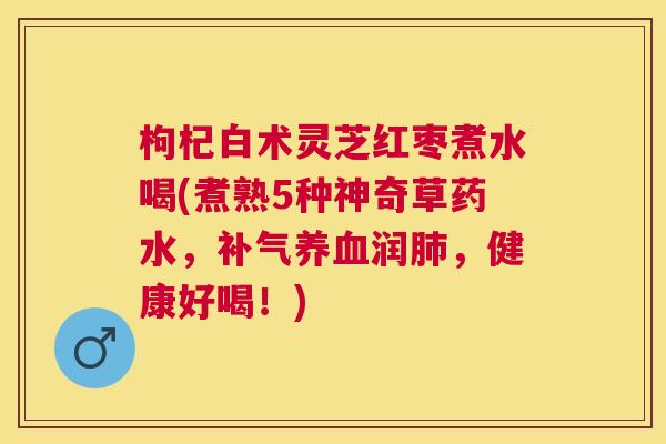 枸杞白术灵芝红枣煮水喝(煮熟5种神奇草药水，润，健康好喝！)