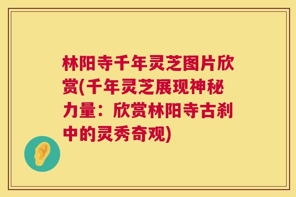 林阳寺千年灵芝图片欣赏(千年灵芝展现神秘力量:欣赏林阳寺古刹中的灵秀奇观) 林阳寺千年灵芝图片欣赏(千年灵芝展现神秘力量:欣赏林阳寺古刹中的灵秀奇观)