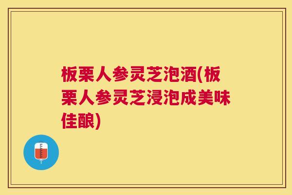 板栗人参灵芝泡酒(板栗人参灵芝浸泡成美味佳酿)