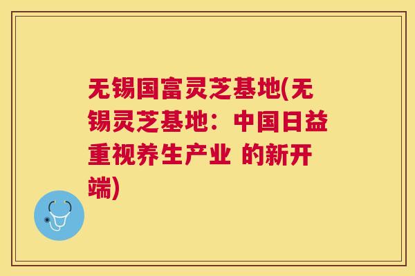 无锡国富灵芝基地(无锡灵芝基地:中国日益重视养生产业 的新开端) 无锡国富灵芝基地(无锡灵芝基地:中国日益重视养生产业 的新开端)