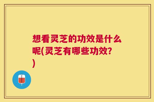 想看灵芝的功效是什么呢(灵芝有哪些功效?) 想看灵芝的功效是什么呢(灵芝有哪些功效?)