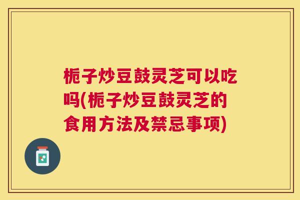 栀子炒豆鼓灵芝可以吃吗(栀子炒豆鼓灵芝的食用方法及禁忌事项) 栀子炒豆鼓灵芝可以吃吗(栀子炒豆鼓灵芝的食用方法及禁忌事项)