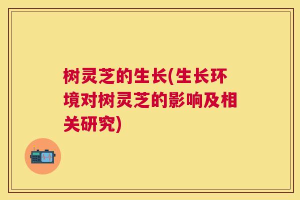 树灵芝的生长(生长环境对树灵芝的影响及相关研究) 树灵芝的生长(生长环境对树灵芝的影响及相关研究)