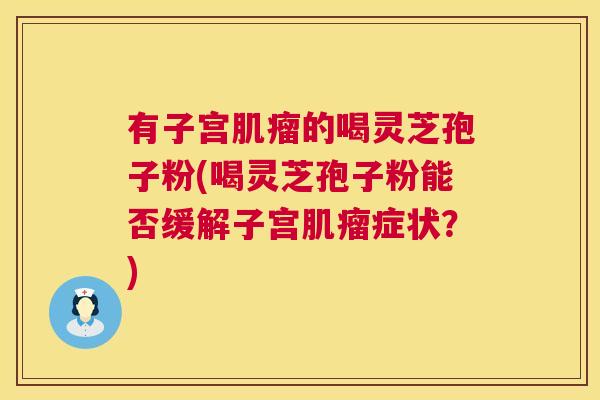 有子宫的喝灵芝孢子粉(喝灵芝孢子粉能否缓解子宫症状?) 有子宫的喝灵芝孢子粉(喝灵芝孢子粉能否缓解子宫症状?)