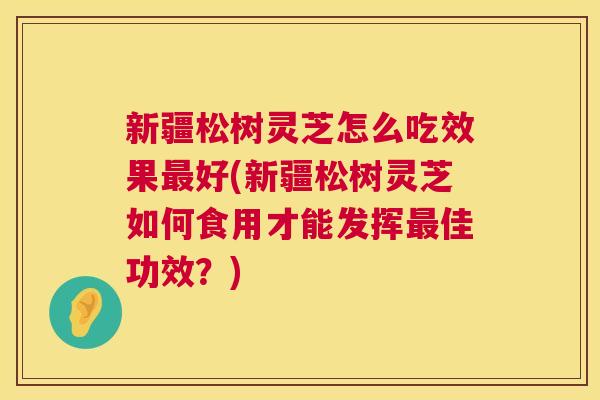 新疆松树灵芝怎么吃效果好(新疆松树灵芝如何食用才能发挥佳功效?) 新疆松树灵芝怎么吃效果好(新疆松树灵芝如何食用才能发挥佳功效?)