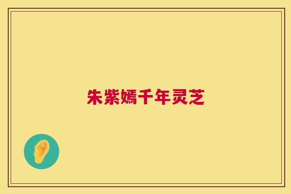 朱紫嫣千年灵芝 朱紫嫣千年灵芝