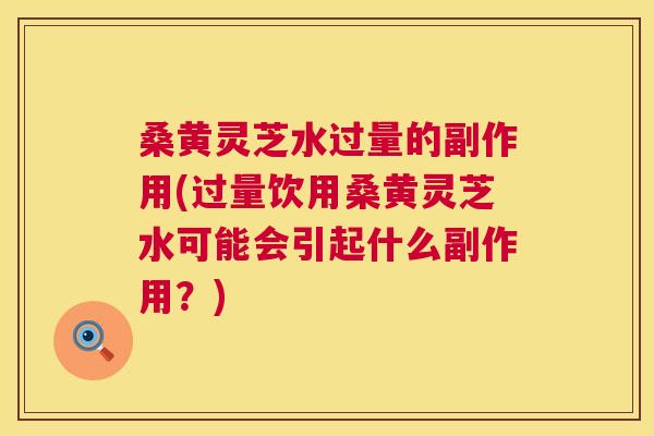 桑黄灵芝水过量的副作用(过量饮用桑黄灵芝水可能会引起什么副作用？)