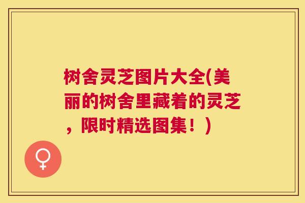 树舍灵芝图片大全(美丽的树舍里藏着的灵芝,限时精选图集!) 树舍灵芝图片大全(美丽的树舍里藏着的灵芝,限时精选图集!)