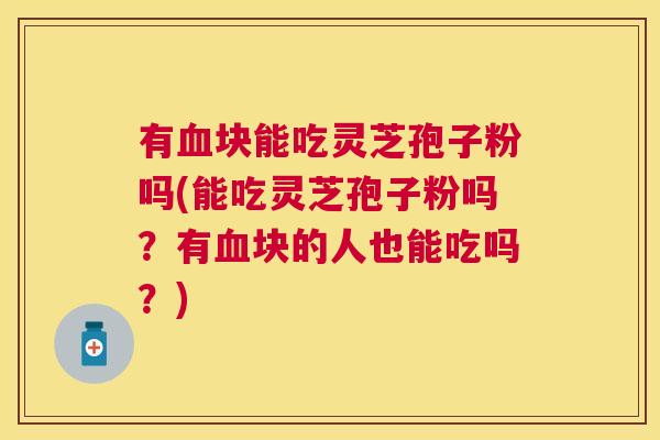 有块能吃灵芝孢子粉吗(能吃灵芝孢子粉吗?有块的人也能吃吗?) 有块能吃灵芝孢子粉吗(能吃灵芝孢子粉吗?有块的人也能吃吗?)