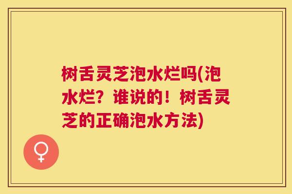 树舌灵芝泡水烂吗(泡水烂?谁说的!树舌灵芝的正确泡水方法) 树舌灵芝泡水烂吗(泡水烂?谁说的!树舌灵芝的正确泡水方法)