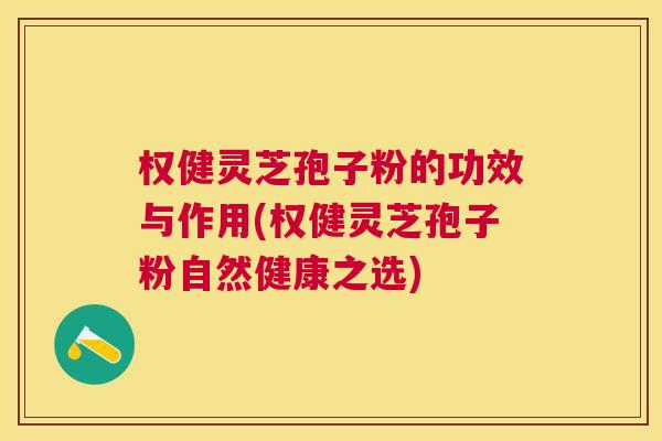 权健灵芝孢子粉的功效与作用(权健灵芝孢子粉自然健康之选) 权健灵芝孢子粉的功效与作用(权健灵芝孢子粉自然健康之选)