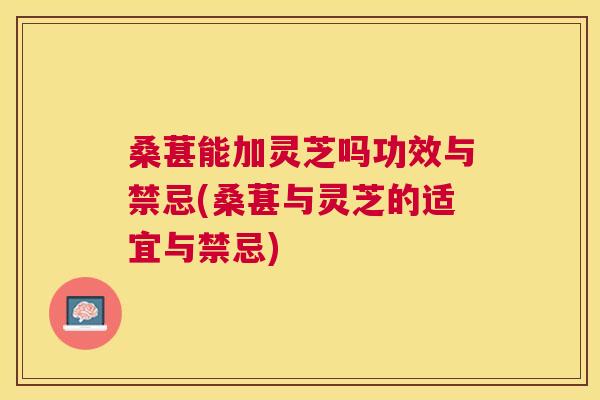 桑葚能加灵芝吗功效与禁忌(桑葚与灵芝的适宜与禁忌) 桑葚能加灵芝吗功效与禁忌(桑葚与灵芝的适宜与禁忌)