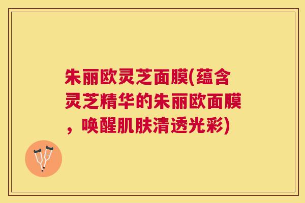 朱丽欧灵芝面膜(蕴含灵芝精华的朱丽欧面膜,唤醒清透光彩) 朱丽欧灵芝面膜(蕴含灵芝精华的朱丽欧面膜,唤醒清透光彩)