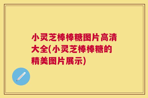 小灵芝棒棒糖图片高清大全(小灵芝棒棒糖的精美图片展示)
