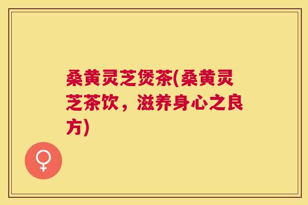 桑黄灵芝煲茶(桑黄灵芝茶饮,滋养身心之良方) 桑黄灵芝煲茶(桑黄灵芝茶饮,滋养身心之良方)