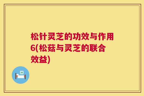 松针灵芝的功效与作用6(松菇与灵芝的联合效益) 松针灵芝的功效与作用6(松菇与灵芝的联合效益)