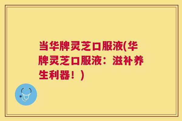 当华牌灵芝口服液(华牌灵芝口服液:滋补养生利器!) 当华牌灵芝口服液(华牌灵芝口服液:滋补养生利器!)