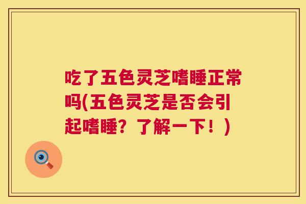 吃了五色灵芝嗜睡正常吗(五色灵芝是否会引起嗜睡?了解一下!) 吃了五色灵芝嗜睡正常吗(五色灵芝是否会引起嗜睡?了解一下!)