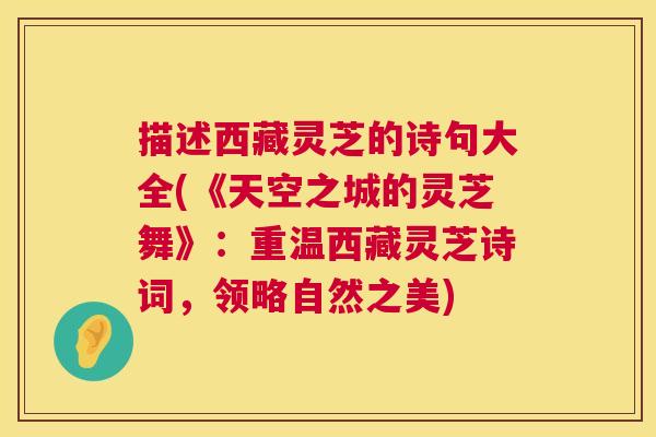 描述西藏灵芝的诗句大全(《天空之城的灵芝舞》:重温西藏灵芝诗词,领略自然之美) 描述西藏灵芝的诗句大全(《天空之城的灵芝舞》:重温西藏灵芝诗词,领略自然之美)