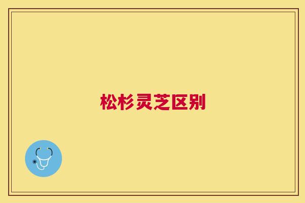 松杉灵芝区别 松杉灵芝区别