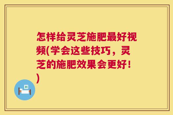 怎样给灵芝施肥好视频(学会这些技巧,灵芝的施肥效果会更好!) 怎样给灵芝施肥好视频(学会这些技巧,灵芝的施肥效果会更好!)