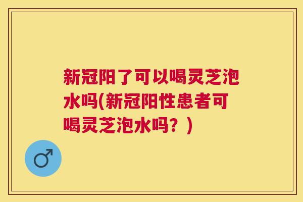 新冠阳了可以喝灵芝泡水吗(新冠阳性患者可喝灵芝泡水吗?) 新冠阳了可以喝灵芝泡水吗(新冠阳性患者可喝灵芝泡水吗?)