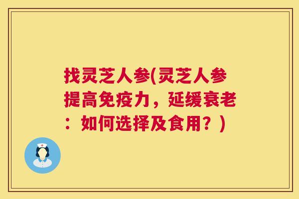 找灵芝人参(灵芝人参提高免疫力,延缓:如何选择及食用?) 找灵芝人参(灵芝人参提高免疫力,延缓:如何选择及食用?)