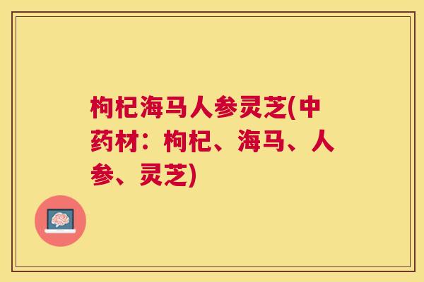 枸杞海马人参灵芝(材:枸杞、海马、人参、灵芝) 枸杞海马人参灵芝(材:枸杞、海马、人参、灵芝)