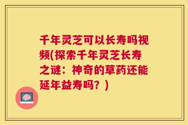 千年灵芝可以长寿吗视频(探索千年灵芝长寿之谜:神奇的草药还能延年益寿吗?) 千年灵芝可以长寿吗视频(探索千年灵芝长寿之谜:神奇的草药还能延年益寿吗?)