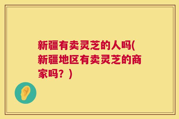 新疆有卖灵芝的人吗(新疆地区有卖灵芝的商家吗?) 新疆有卖灵芝的人吗(新疆地区有卖灵芝的商家吗?)
