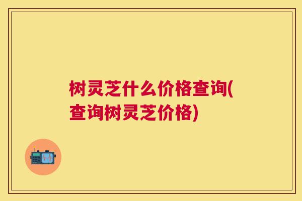 树灵芝什么价格查询(查询树灵芝价格)
