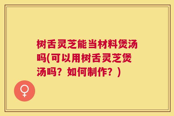 树舌灵芝能当材料煲汤吗(可以用树舌灵芝煲汤吗?如何制作?) 树舌灵芝能当材料煲汤吗(可以用树舌灵芝煲汤吗?如何制作?)
