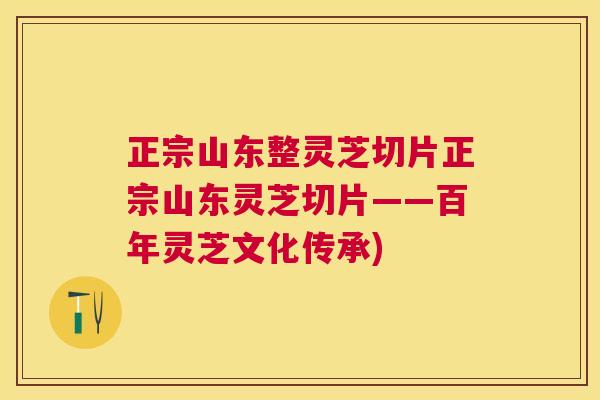 正宗山东整灵芝切片正宗山东灵芝切片——百年灵芝文化传承) 正宗山东整灵芝切片正宗山东灵芝切片——百年灵芝文化传承)