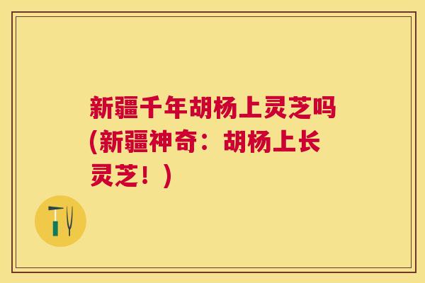 新疆千年胡杨上灵芝吗(新疆神奇:胡杨上长灵芝!) 新疆千年胡杨上灵芝吗(新疆神奇:胡杨上长灵芝!)