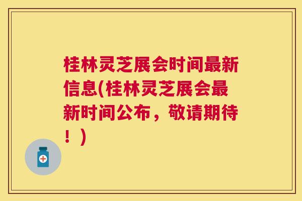 桂林灵芝展会时间新信息(桂林灵芝展会新时间公布,敬请期待!) 桂林灵芝展会时间新信息(桂林灵芝展会新时间公布,敬请期待!)