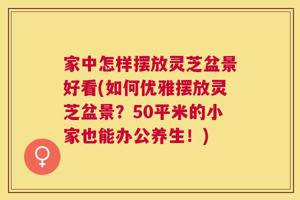 家中怎样摆放灵芝盆景好看(如何优雅摆放灵芝盆景？50平米的小家也能办公养生！)