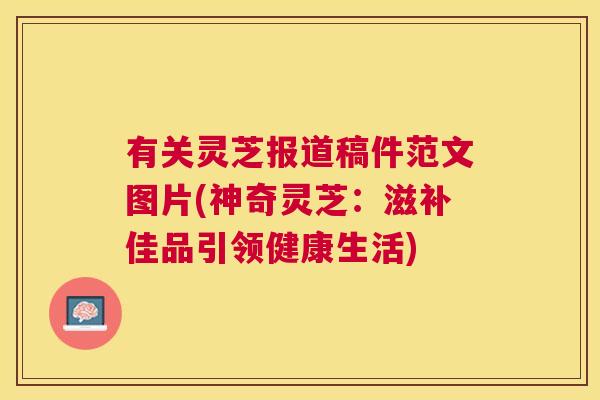 有关灵芝报道稿件范文图片(神奇灵芝:滋补佳品引领健康生活) 有关灵芝报道稿件范文图片(神奇灵芝:滋补佳品引领健康生活)