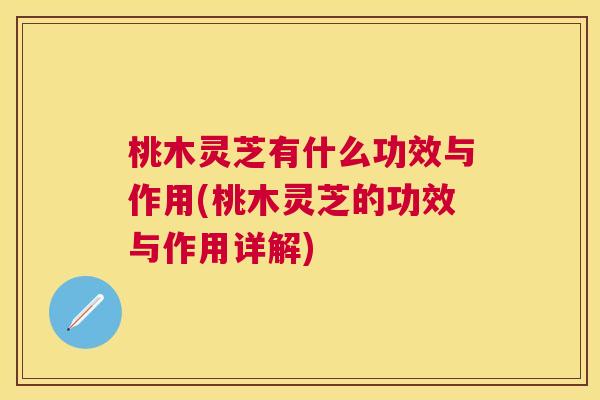 桃木灵芝有什么功效与作用(桃木灵芝的功效与作用详解) 桃木灵芝有什么功效与作用(桃木灵芝的功效与作用详解)