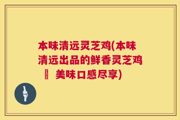 本味清远灵芝鸡(本味清远出品的鲜香灵芝鸡 – 美味口感尽享) 本味清远灵芝鸡(本味清远出品的鲜香灵芝鸡 – 美味口感尽享)