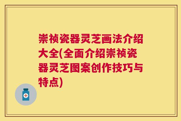 崇祯瓷器灵芝画法介绍大全(全面介绍崇祯瓷器灵芝图案创作技巧与特点) 崇祯瓷器灵芝画法介绍大全(全面介绍崇祯瓷器灵芝图案创作技巧与特点)