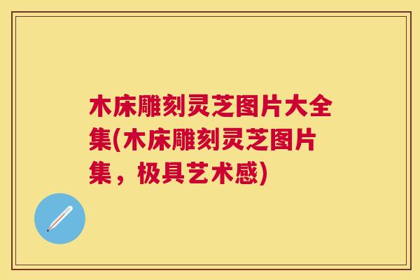 木床雕刻灵芝图片大全集(木床雕刻灵芝图片集,极具艺术感) 木床雕刻灵芝图片大全集(木床雕刻灵芝图片集,极具艺术感)