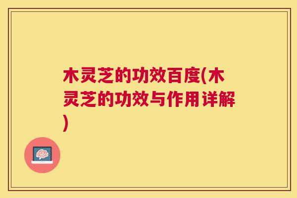 木灵芝的功效百度(木灵芝的功效与作用详解)