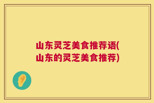 山东灵芝美食推荐语(山东的灵芝美食推荐) 山东灵芝美食推荐语(山东的灵芝美食推荐)
